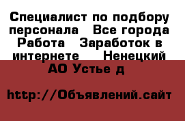 Специалист по подбору персонала - Все города Работа » Заработок в интернете   . Ненецкий АО,Устье д.